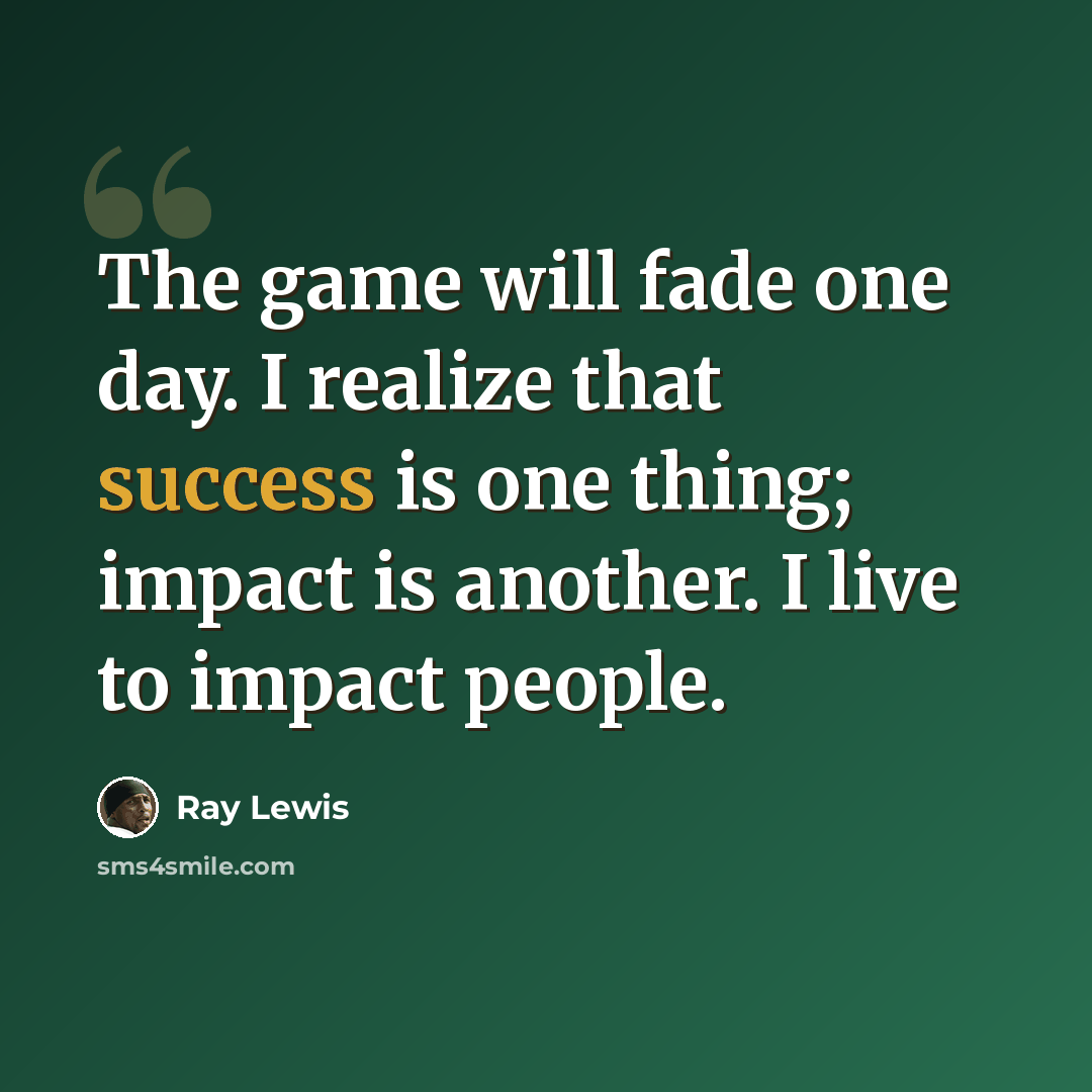“The game will fade one day. I realize that success is one thing; impact is another. I live to impact people.” quote by Ray Lewis