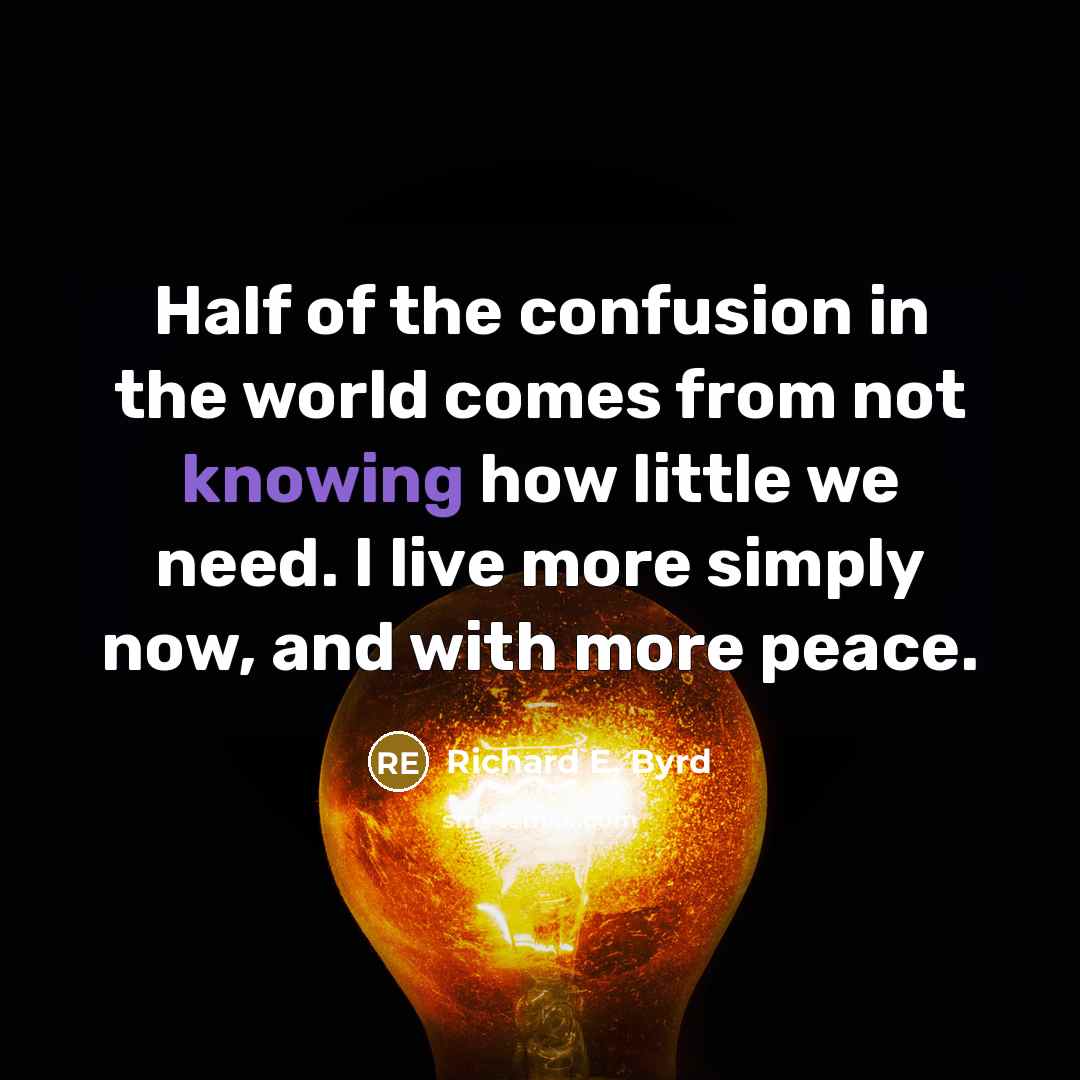 “Half of the confusion in the world comes from not knowing how little we need. I live more simply now, and with more peace.” quote by Richard E. Byrd