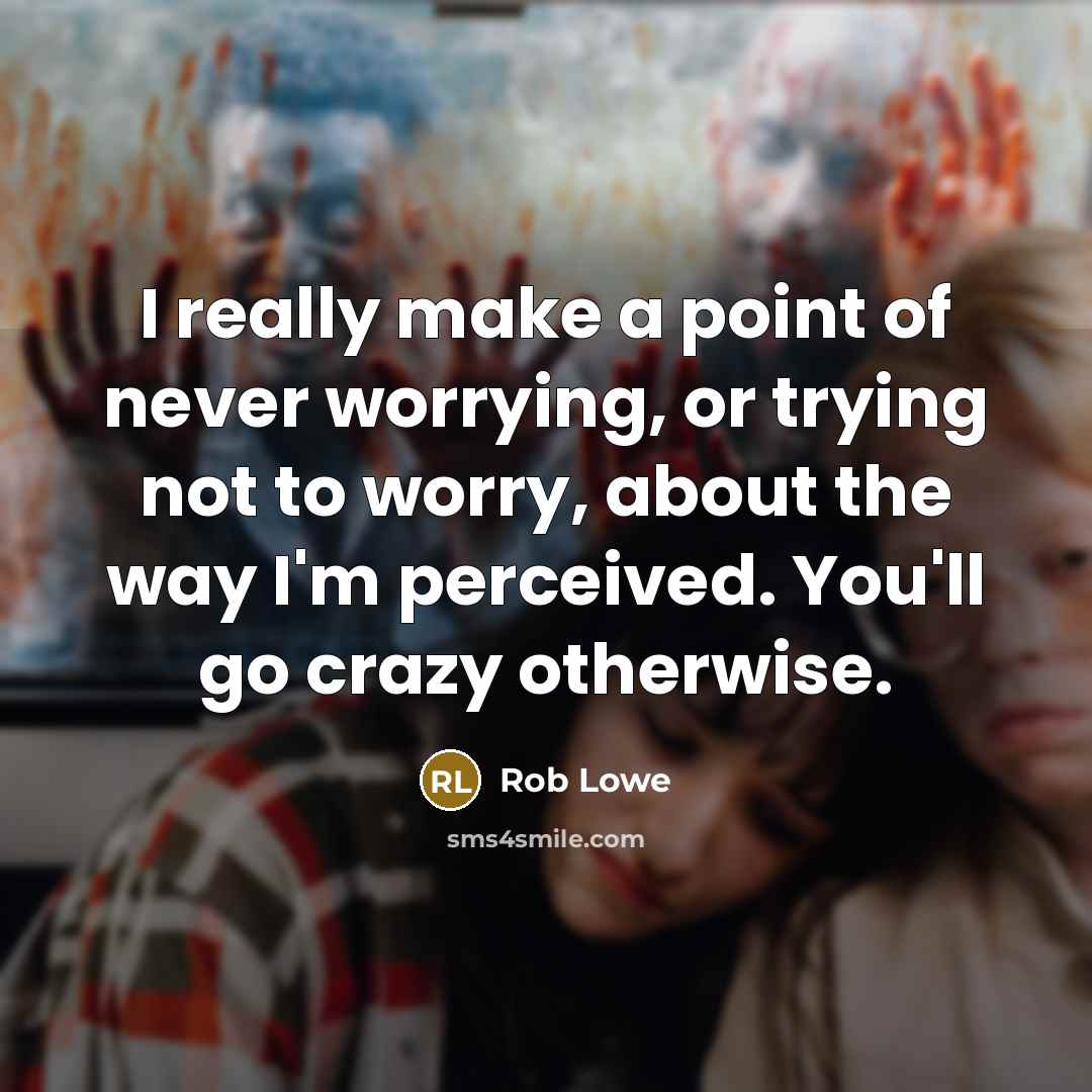 “I really make a point of never worrying, or trying not to worry, about the way I'm perceived. You'll go crazy otherwise.” quote by Rob Lowe