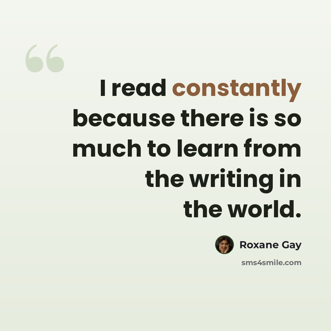 “I read constantly because there is so much to learn from the writing in the world.” quote by Roxane Gay