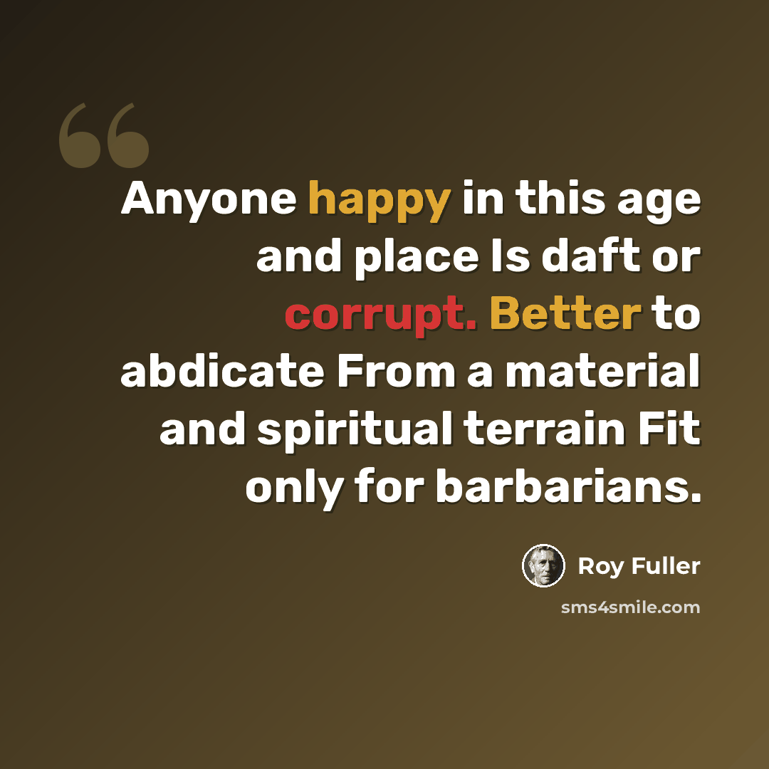“Anyone happy in this age and place Is daft or corrupt. Better to abdicate From a material and spiritual terrain Fit only for barbarians.” quote by Roy Fuller