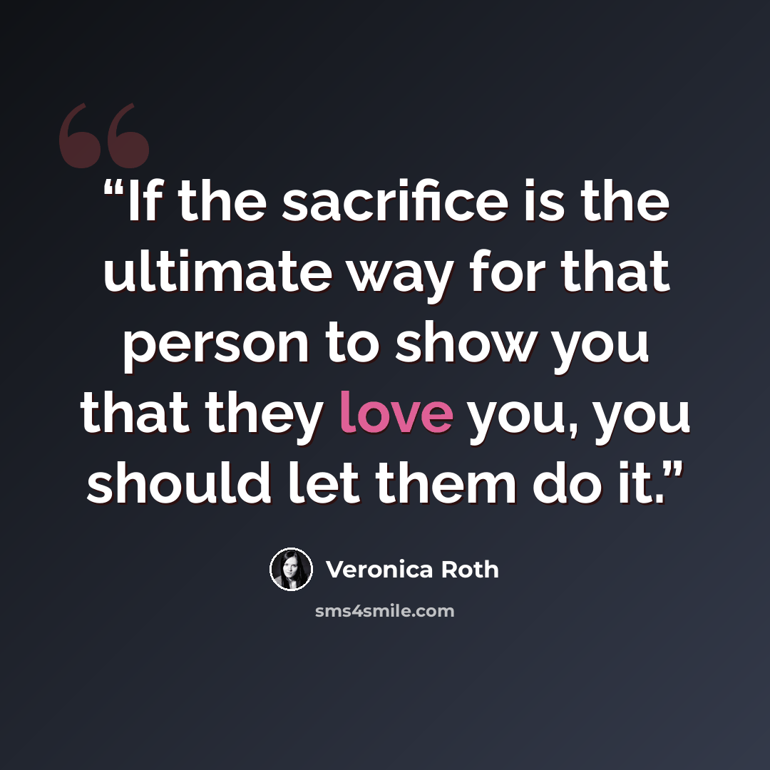 “If the sacrifice is the ultimate way for that person to show you that they love you, you should let them do it.” quote by Veronica Roth