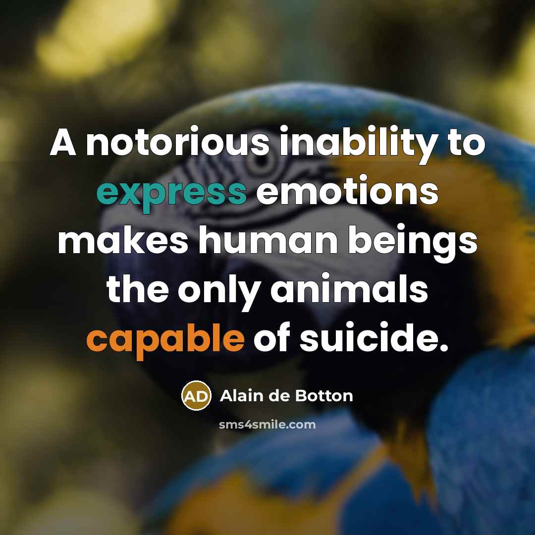 “A notorious inability to express emotions makes human beings the only animals capable of suicide.” quote by Alain de Botton