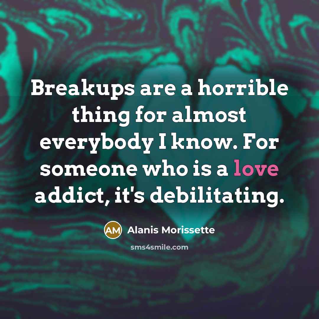 “Breakups are a horrible thing for almost everybody I know. For someone who is a love addict, it's debilitating.” quote by Alanis Morissette