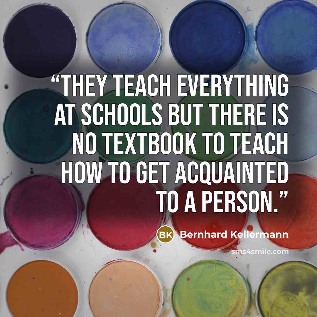“They teach everything at schools but there is no textbook to teach how to get acquainted to a person.” quote by Bernhard Kellermann