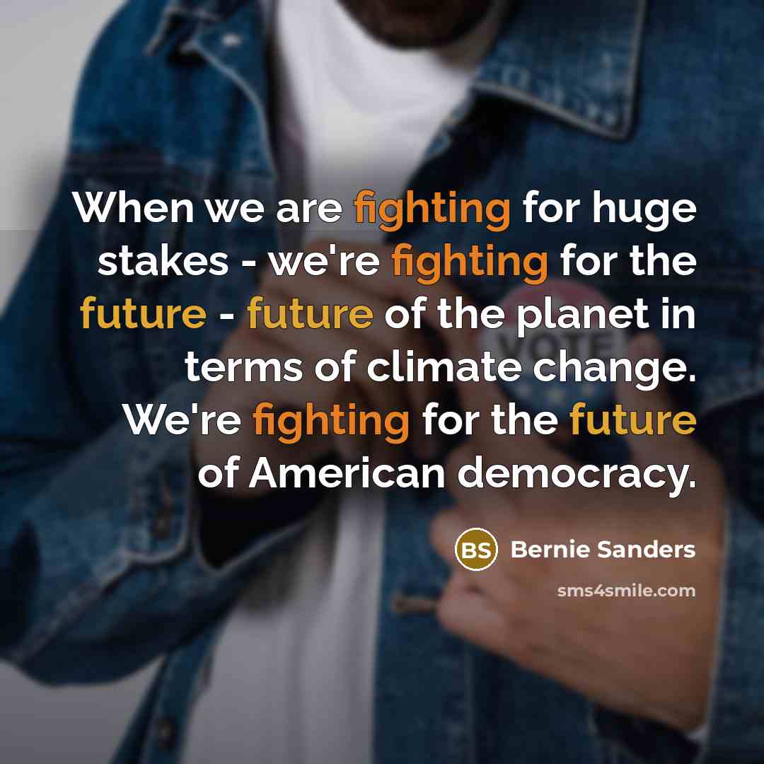 “When we are fighting for huge stakes - we're fighting for the future - future of the planet in terms of climate change. We're fighting for the future of American democracy.” quote by Bernie Sanders