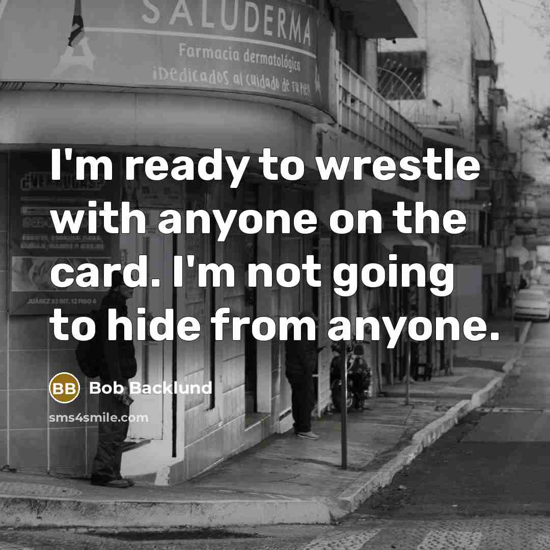 “I'm ready to wrestle with anyone on the card. I'm not going to hide from anyone.” quote by Bob Backlund