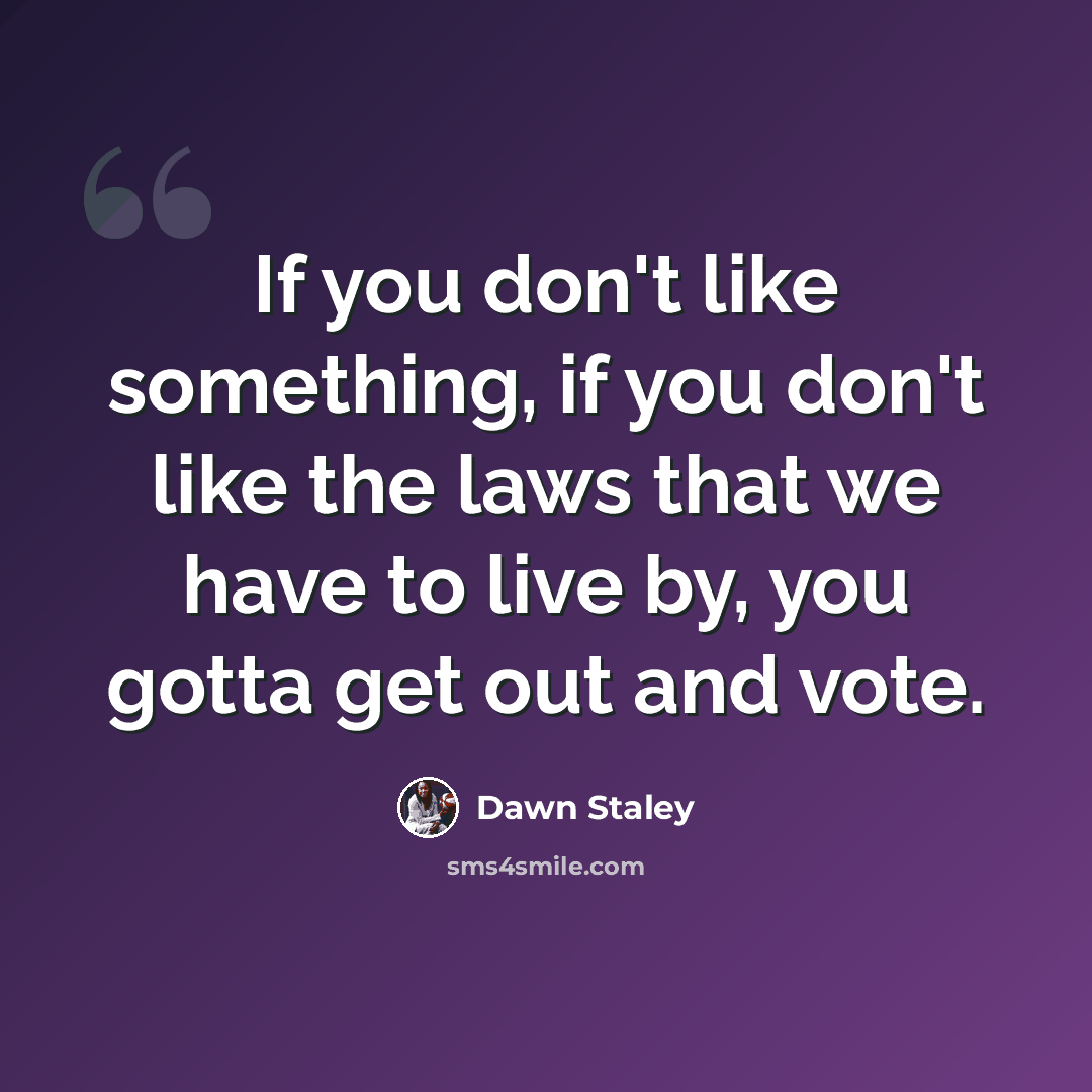 “If you don't like something, if you don't like the laws that we have to live by, you gotta get out and vote.” quote by Dawn Staley