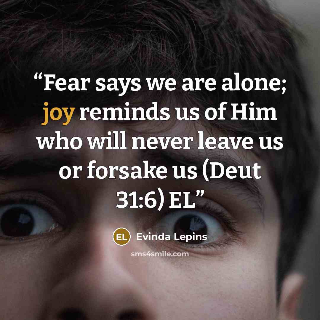 “Fear says we are alone; joy reminds us of Him who will never leave us or forsake us (Deut 31:6) EL” quote by Evinda Lepins
