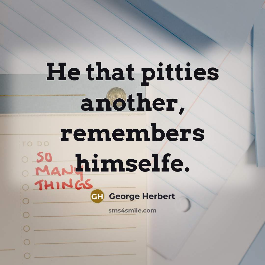 “He that pitties another, remembers himselfe.” quote by George Herbert