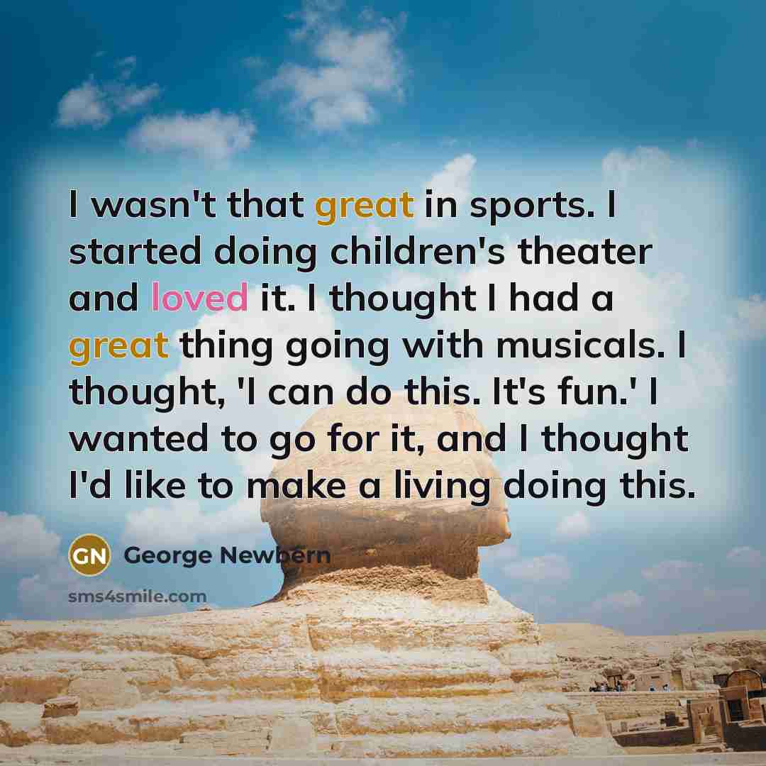 “I wasn't that great in sports. I started doing children's theater and loved it. I thought I had a great thing going with musicals. I thought, 'I can do this. It's fun.' I wanted to go for it, and I thought I'd like to make a living doing this.” quote by George Newbern