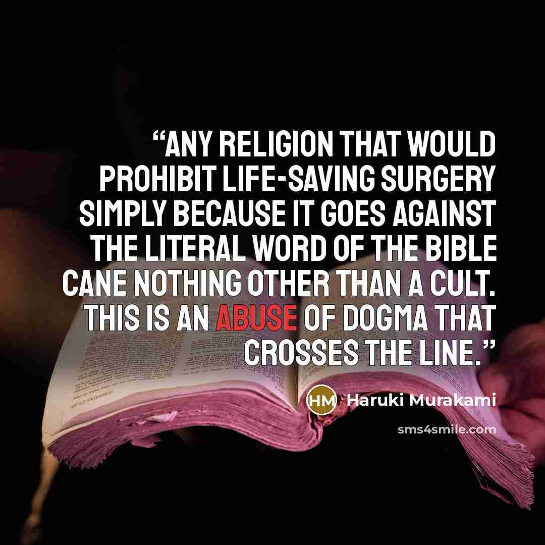“Any religion that would prohibit life-saving surgery simply because it goes against the literal word of the Bible cane nothing other than a cult. This is an abuse of dogma that crosses the line.” quote by Haruki Murakami