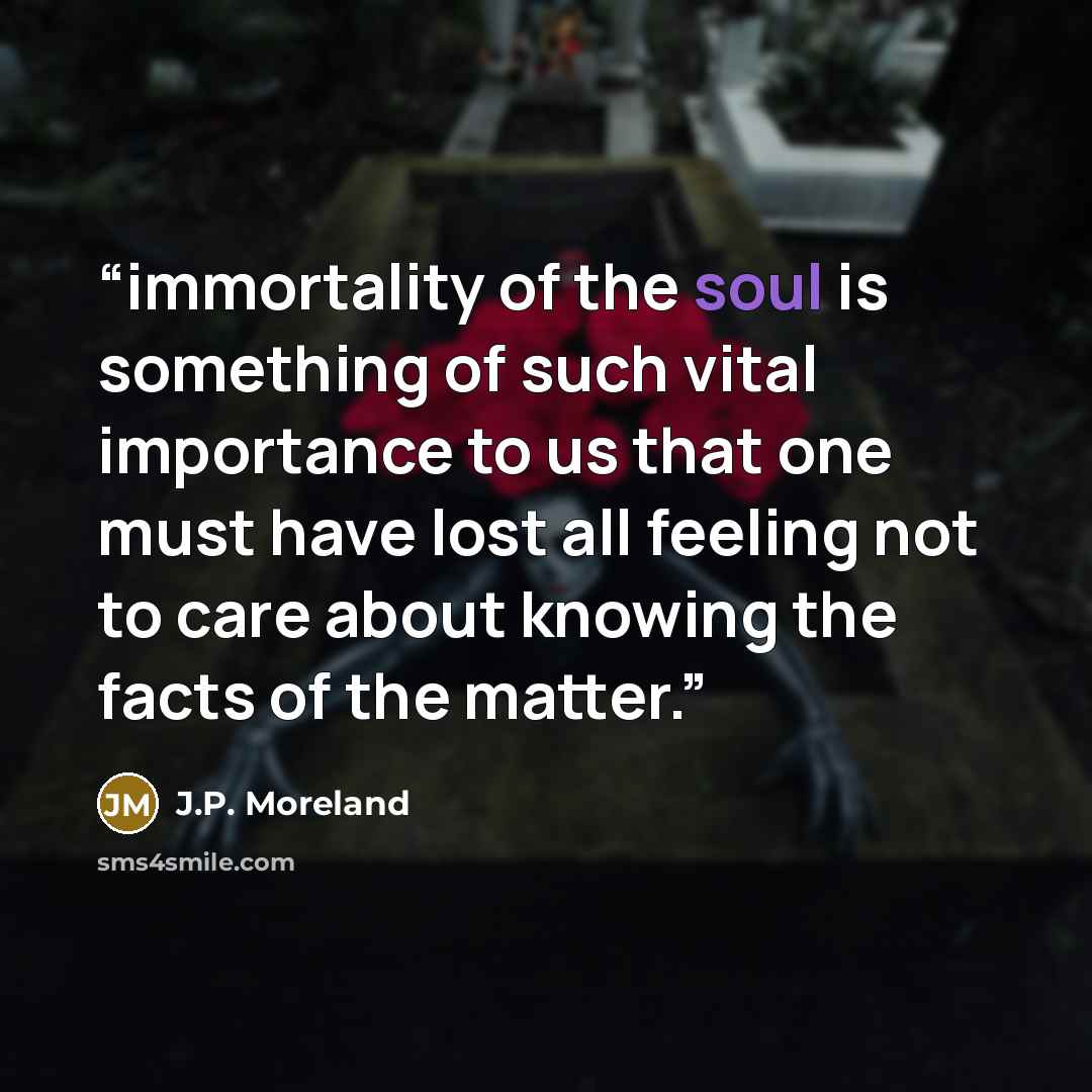“immortality of the soul is something of such vital importance to us that one must have lost all feeling not to care about knowing the facts of the matter.” quote by J.P. Moreland
