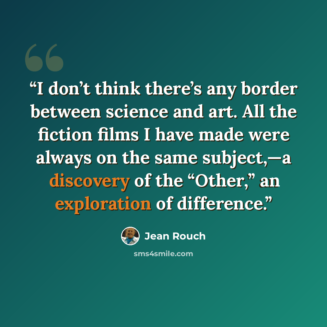 “I don’t think there’s any border between science and art. All the fiction films I have made were always on the same subject,—a discovery of the “Other,” an exploration of difference.” quote by Jean Rouch