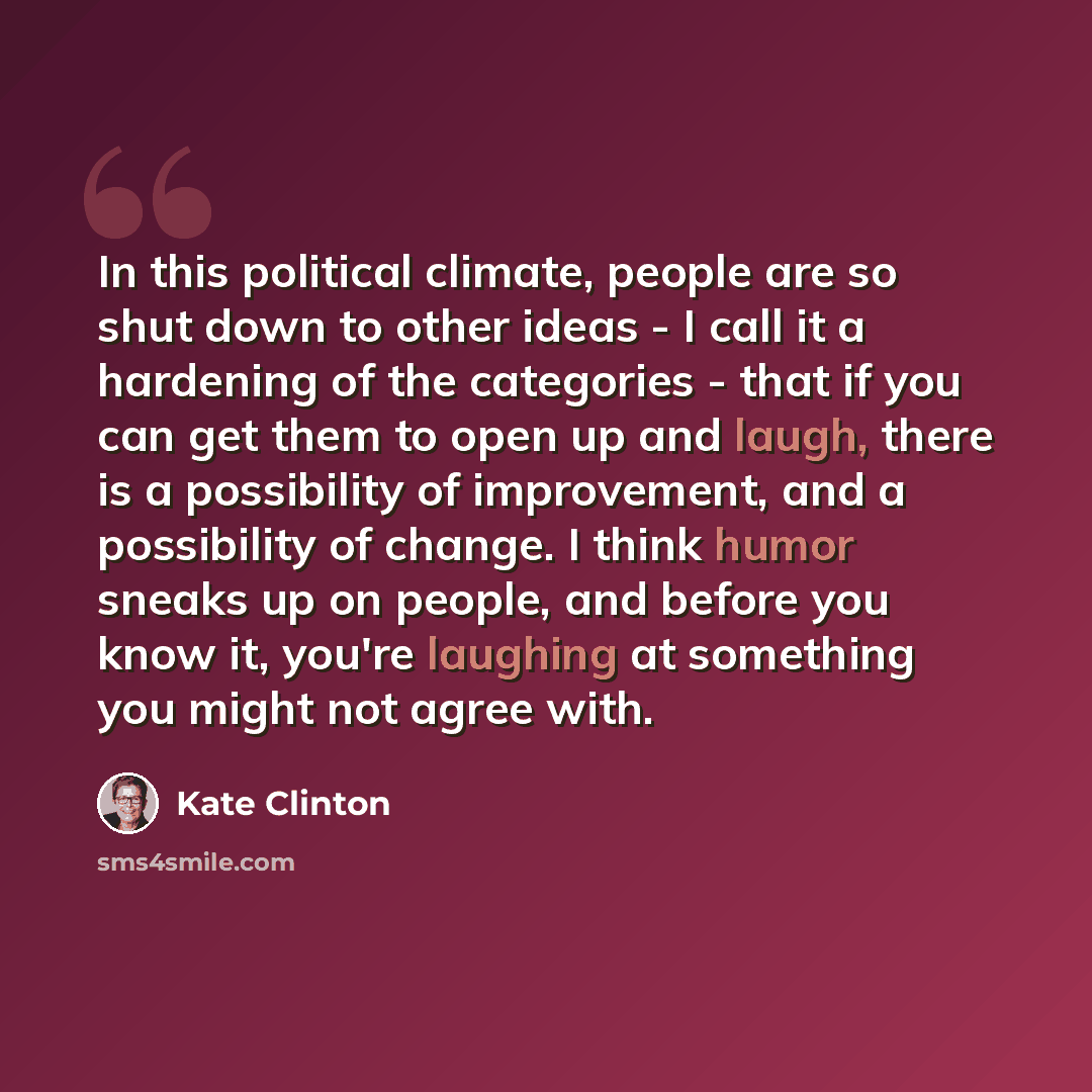 “In this political climate, people are so shut down to other ideas - I call it a hardening of the categories - that if you can get them to open up and laugh, there is a possibility of improvement, and a possibility of change. I think humor sneaks up on people, and before you know it, you're…” quote by Kate Clinton