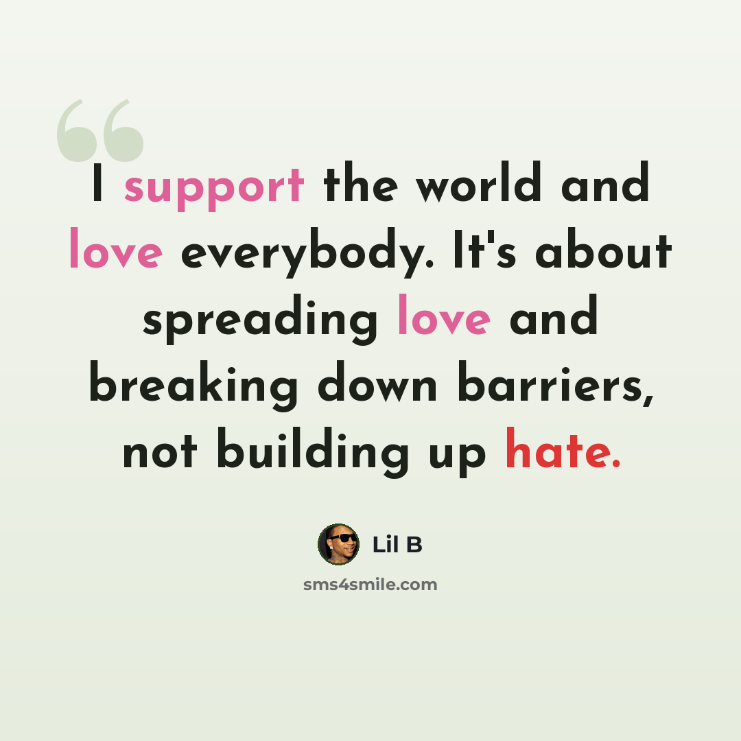 “I support the world and love everybody. It's about spreading love and breaking down barriers, not building up hate.” quote by Lil B