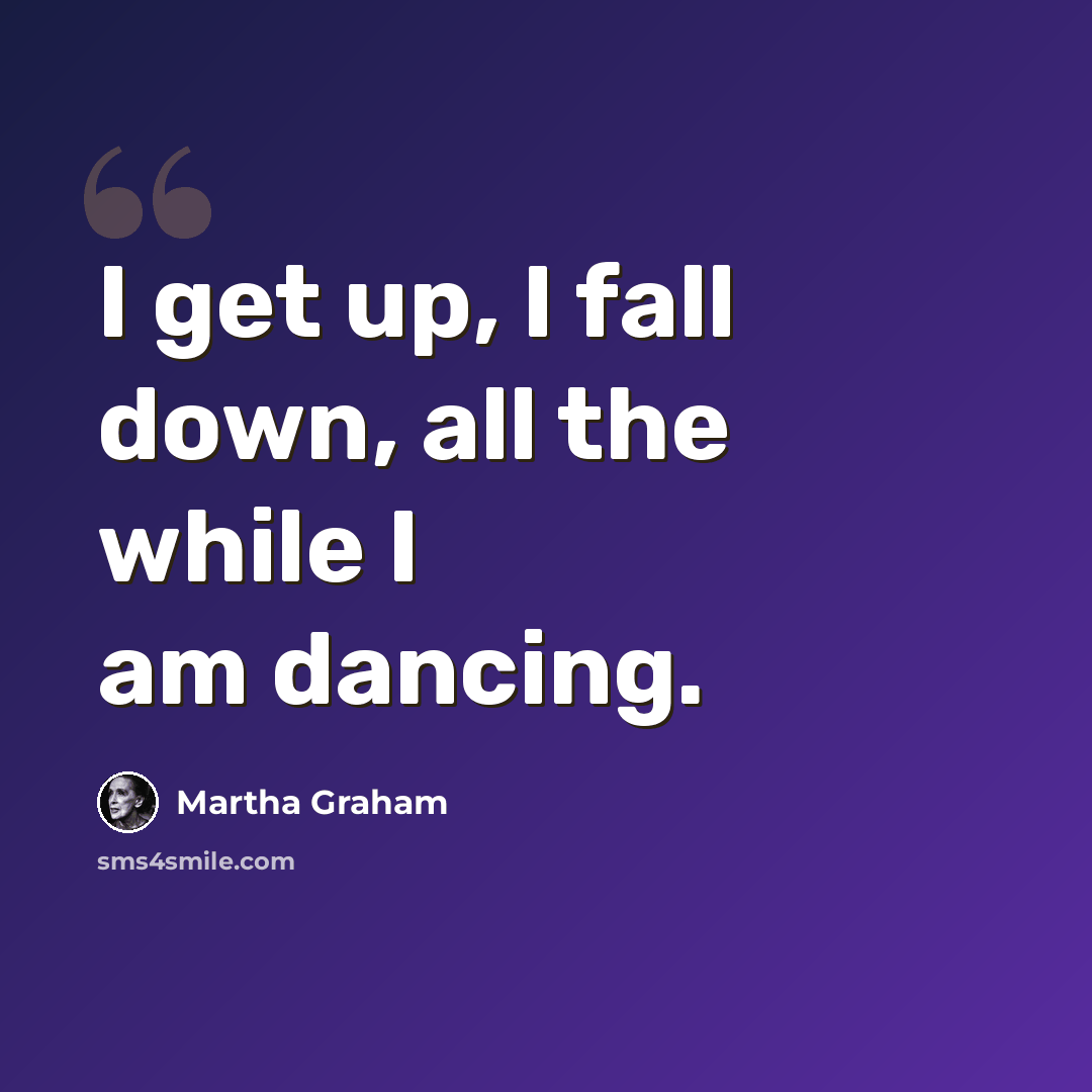 “I get up, I fall down, all the while I am dancing.” quote by Martha Graham
