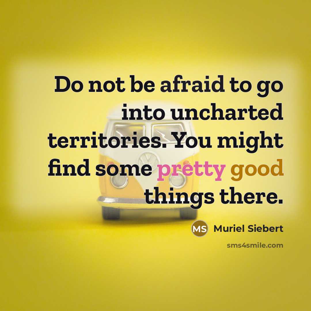 “Do not be afraid to go into uncharted territories. You might find some pretty good things there.” quote by Muriel Siebert