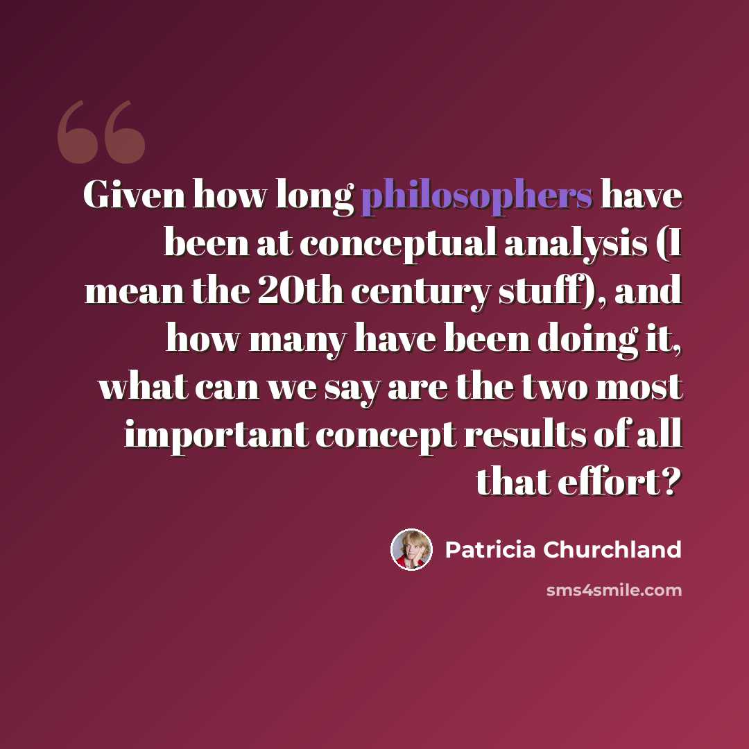 “Given how long philosophers have been at conceptual analysis (I mean the 20th century stuff), and how many have been doing it, what can we say are the two most important concept results of all that effort?” quote by Patricia Churchland