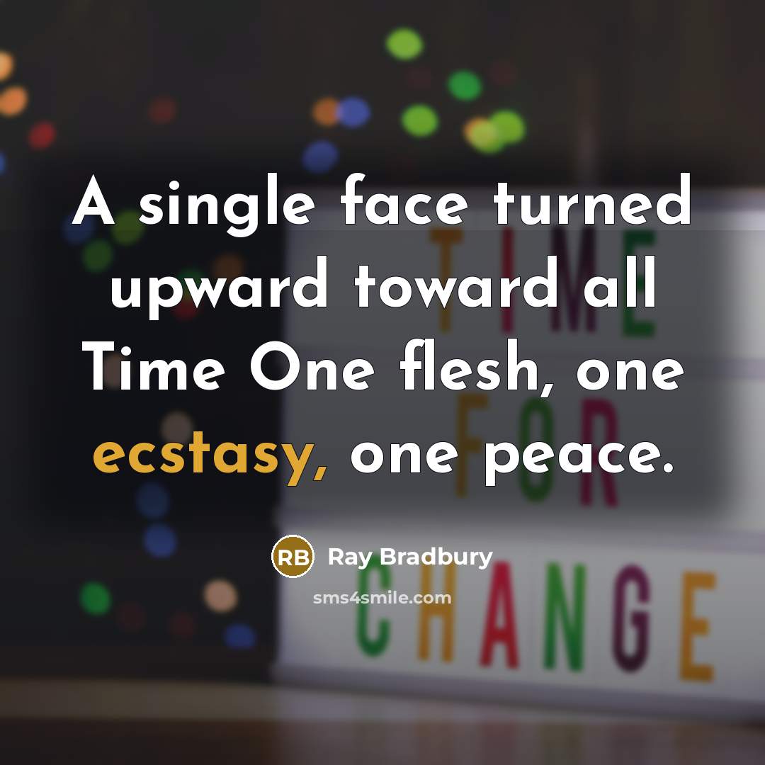 “A single face turned upward toward all Time One flesh, one ecstasy, one peace.” quote by Ray Bradbury
