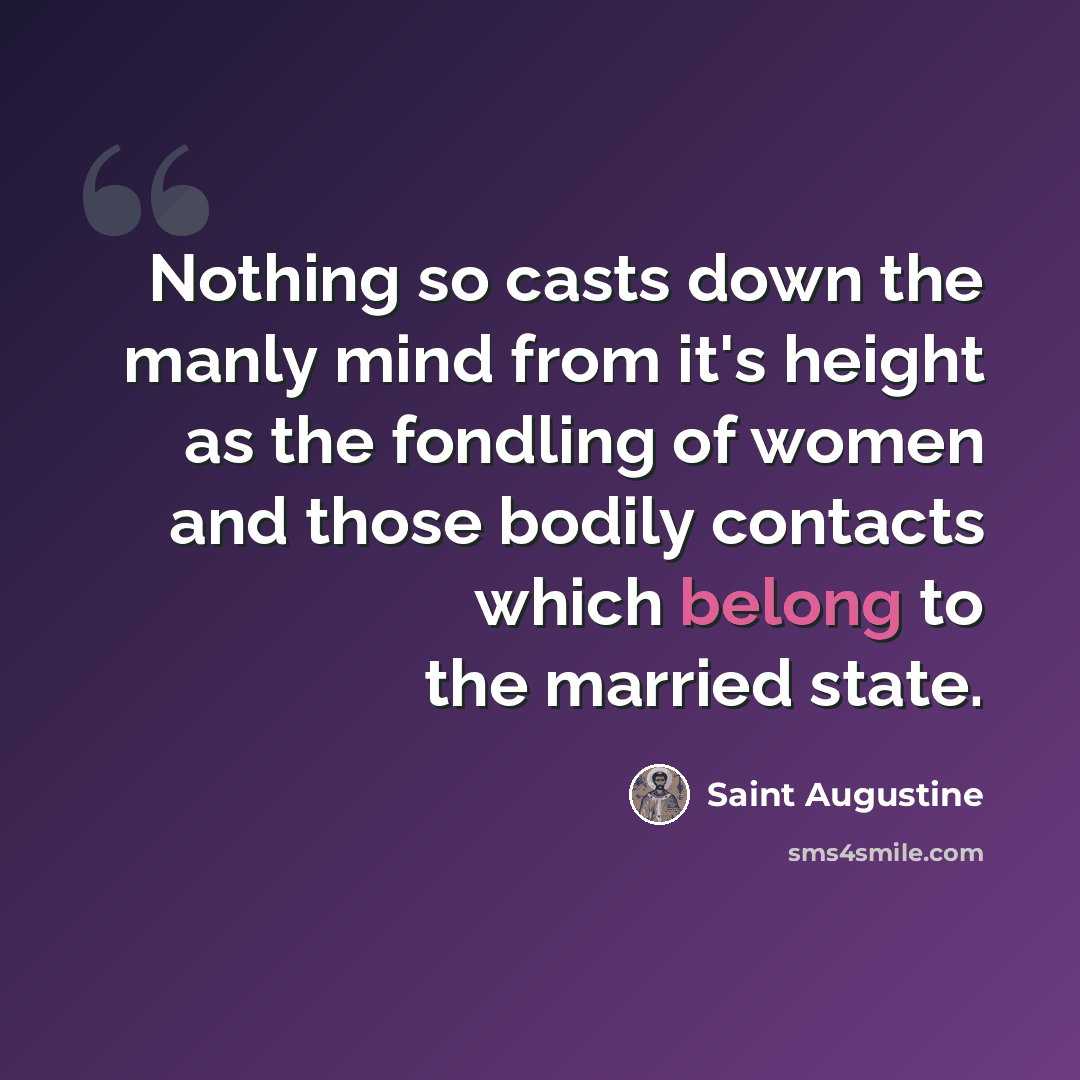 “Nothing so casts down the manly mind from it's height as the fondling of women and those bodily contacts which belong to the married state.” quote by Saint Augustine