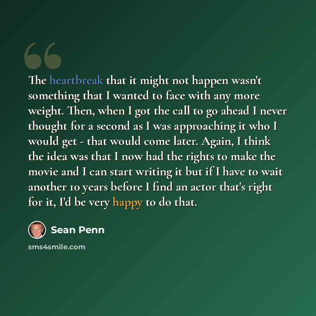 “The heartbreak that it might not happen wasn't something that I wanted to face with any more weight. Then, when I got the call to go ahead I never thought for a second as I was approaching it who I would get - that would come later. Again, I think the idea was that I now had the rights to make the…” quote by Sean Penn