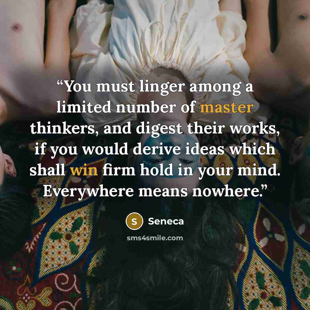 “You must linger among a limited number of master thinkers, and digest their works, if you would derive ideas which shall win firm hold in your mind. Everywhere means nowhere.” quote by Seneca