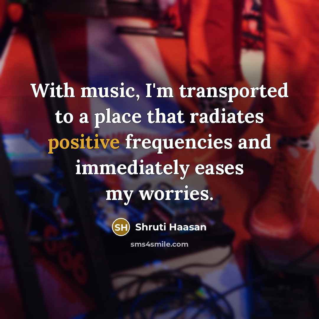 “With music, I'm transported to a place that radiates positive frequencies and immediately eases my worries.” quote by Shruti Haasan