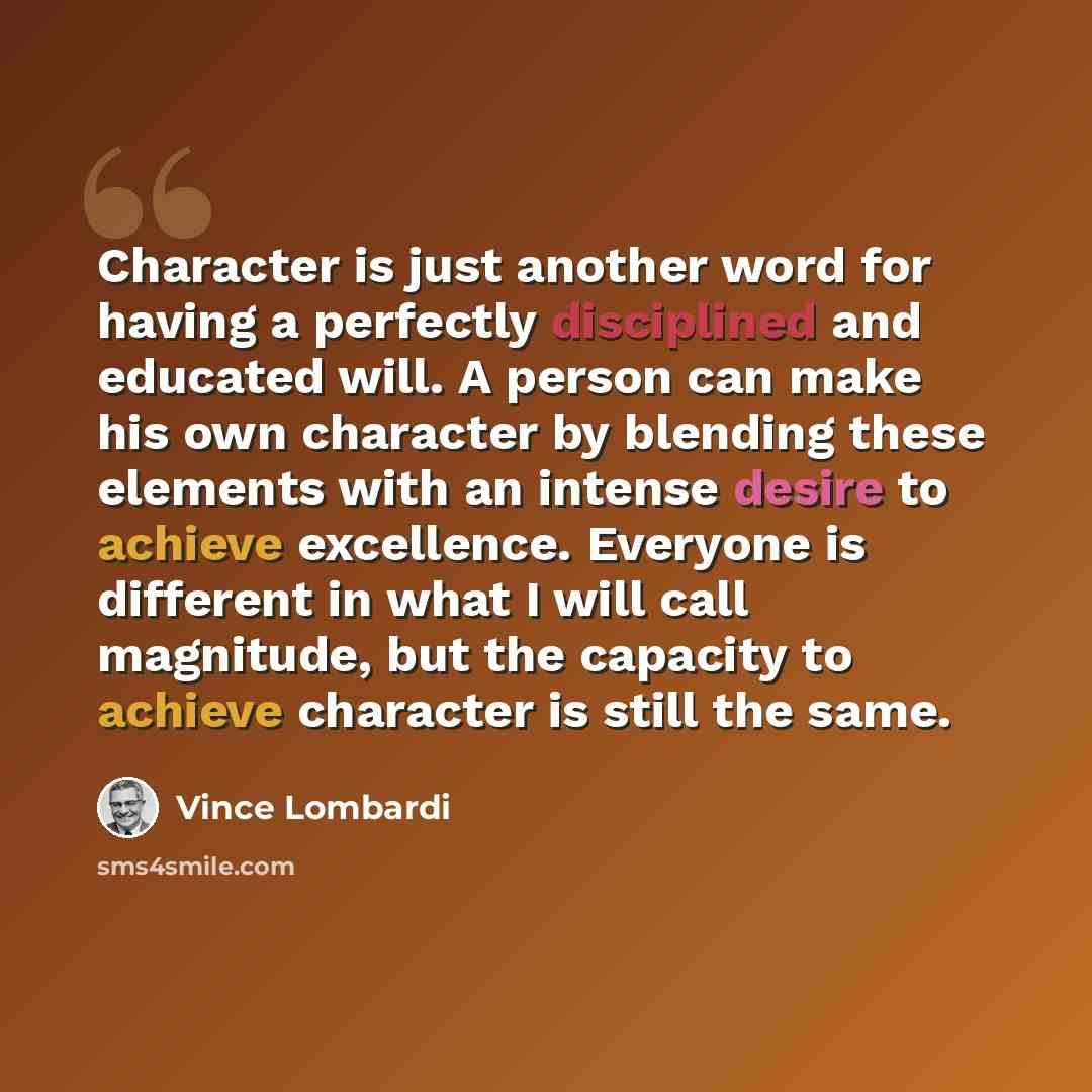 “Character is just another word for having a perfectly disciplined and educated will. A person can make his own character by blending these elements with an intense desire to achieve excellence. Everyone is different in what I will call magnitude, but the capacity to achieve character is still the…” quote by Vince Lombardi