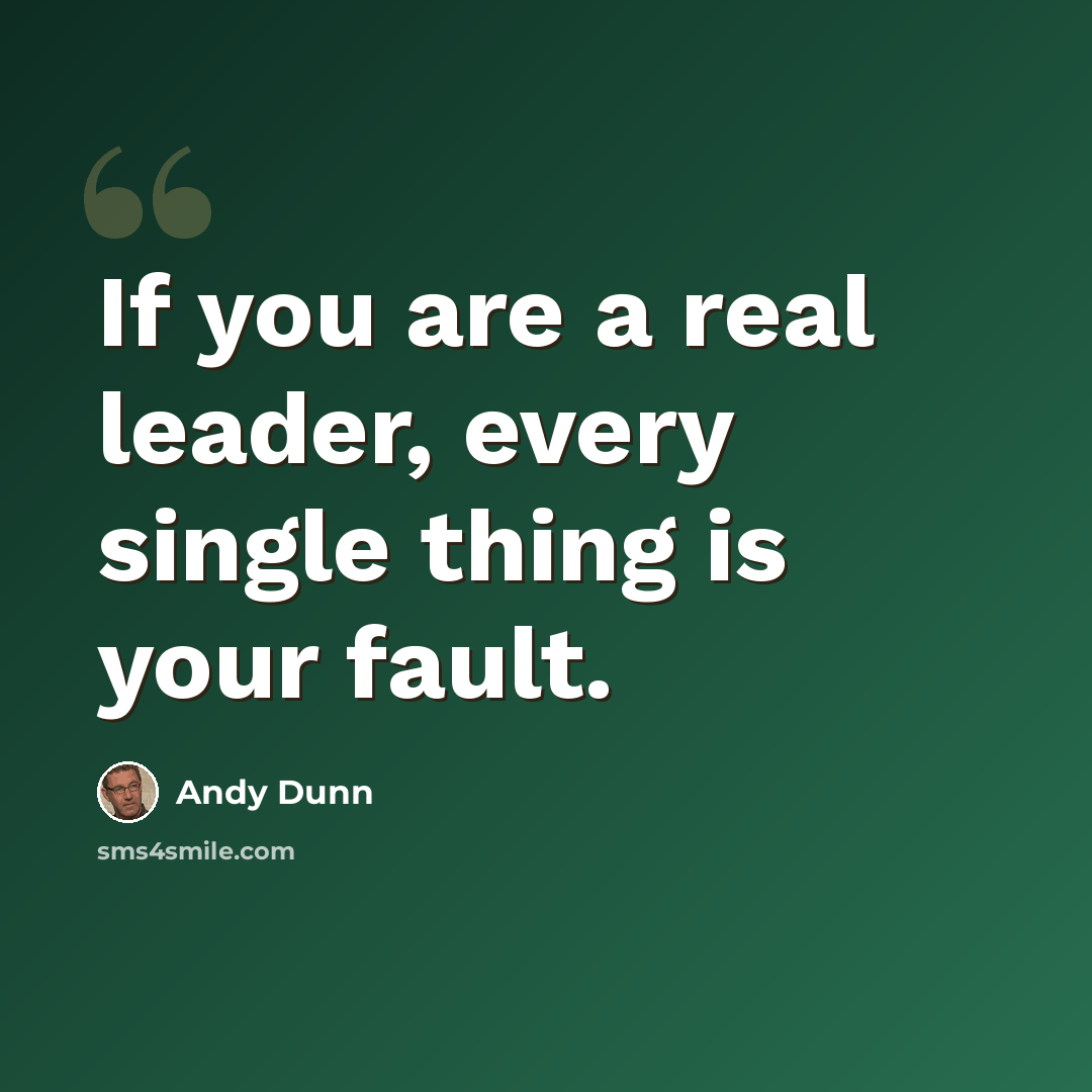 “If you are a real leader, every single thing is your fault.” quote by Andy Dunn
