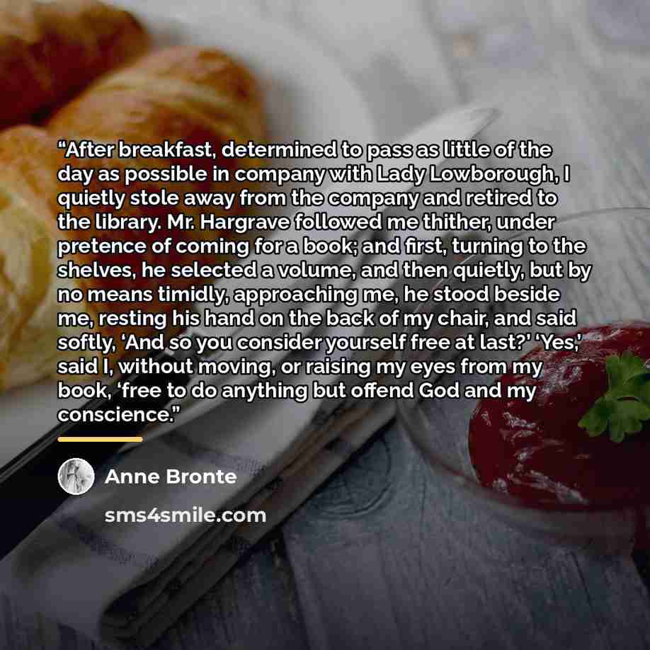 “After breakfast, determined to pass as little of the day as possible in company with Lady Lowborough, I quietly stole away from the company and retired to the library. Mr. Hargrave followed me thither, under pretence of coming for a book; and first, turning to the shelves, he selected a volume…” quote by Anne Brontë