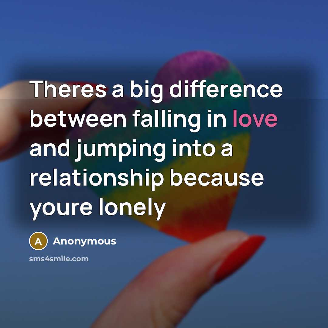 “Theres a big difference between falling in love and jumping into a relationship because youre lonely” quote by Anonymous