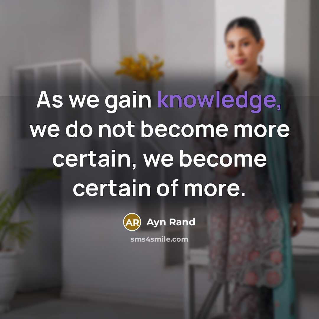 “As we gain knowledge, we do not become more certain, we become certain of more.” quote by Ayn Rand