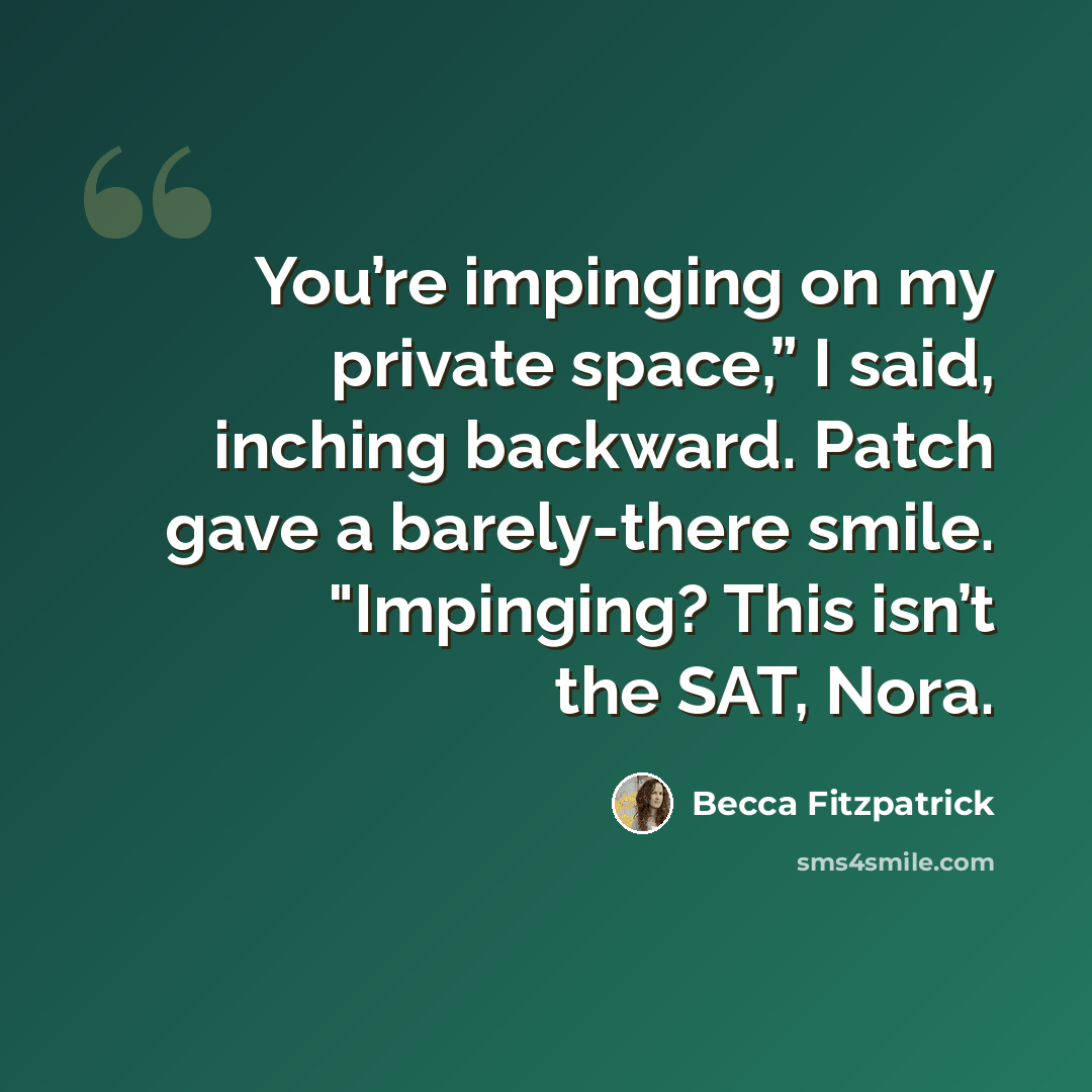 “You’re impinging on my private space,” I said, inching backward. Patch gave a barely-there smile. "Impinging? This isn’t the SAT, Nora.” quote by Becca Fitzpatrick