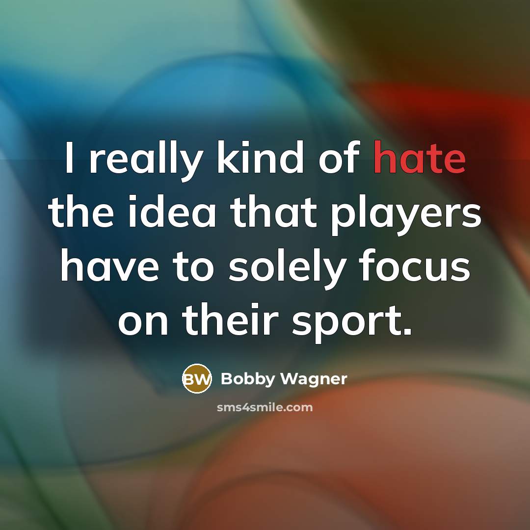 “I really kind of hate the idea that players have to solely focus on their sport.” quote by Bobby Wagner