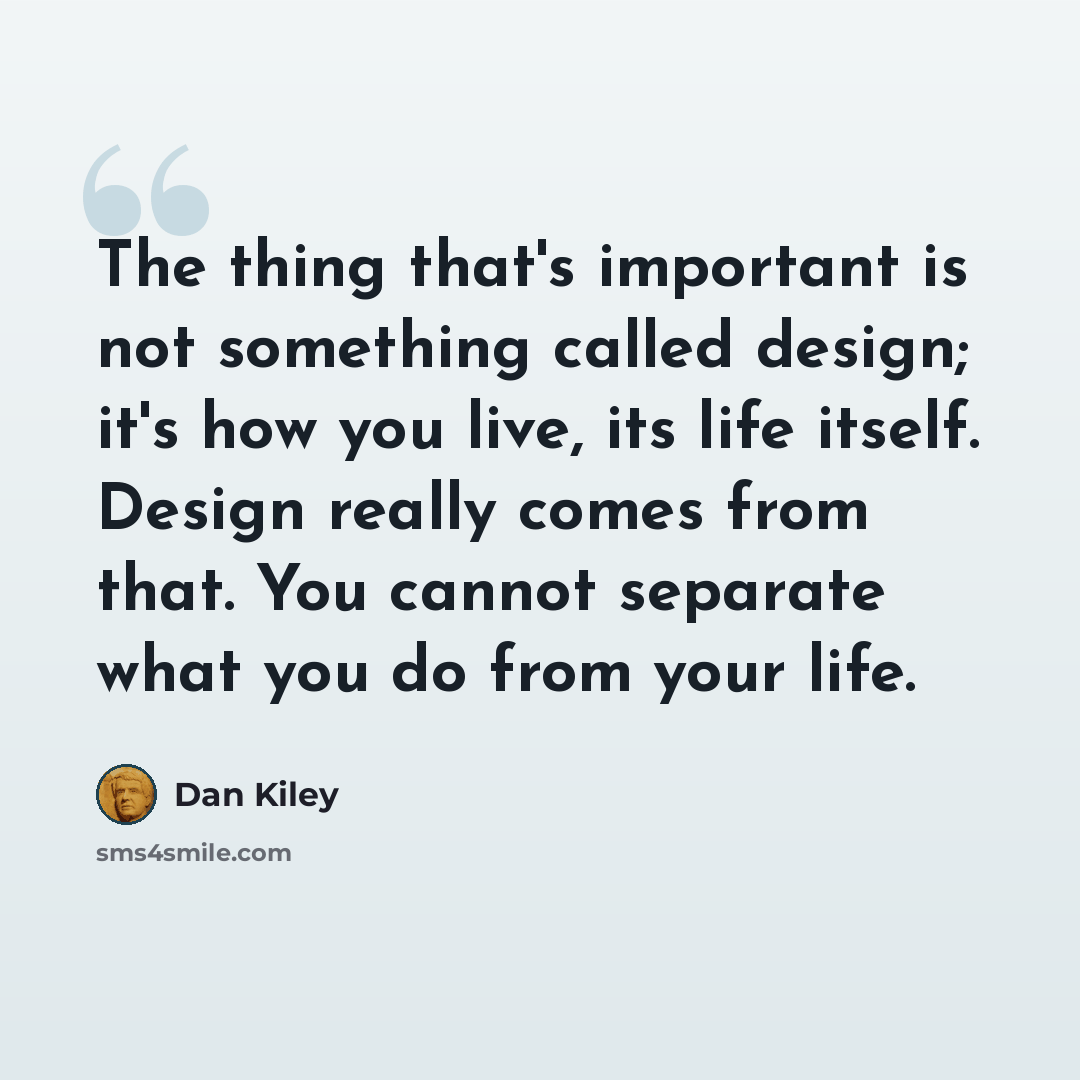 “The thing that's important is not something called design; it's how you live, its life itself. Design really comes from that. You cannot separate what you do from your life.” quote by Dan Kiley