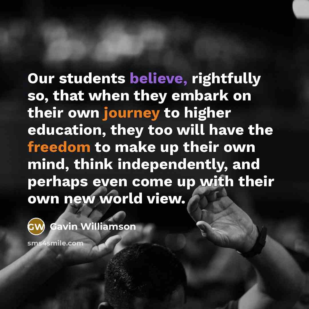 “Our students believe, rightfully so, that when they embark on their own journey to higher education, they too will have the freedom to make up their own mind, think independently, and perhaps even come up with their own new world view.” quote by Gavin Williamson