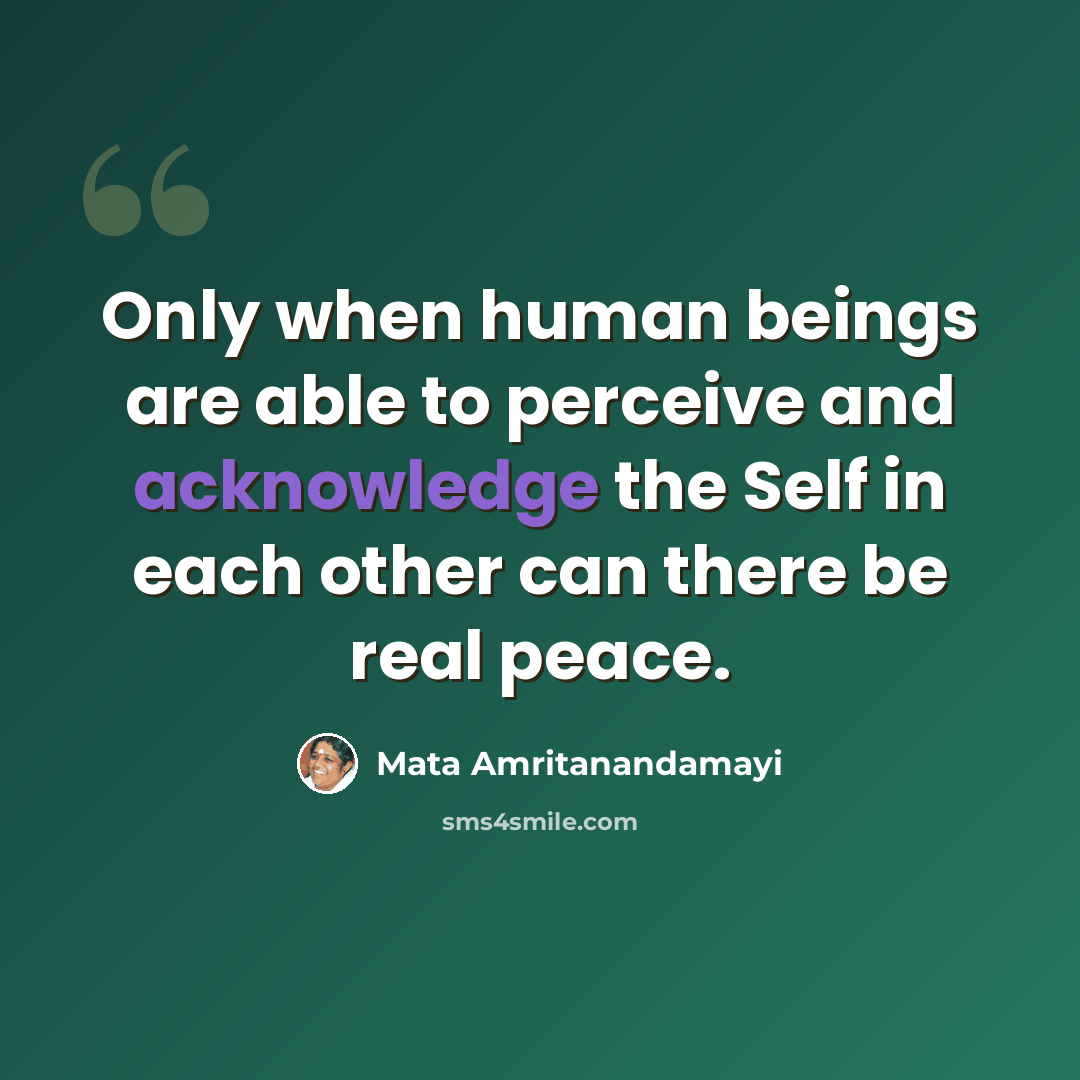 “Only when human beings are able to perceive and acknowledge the Self in each other can there be real peace.” quote by Mata Amritanandamayi
