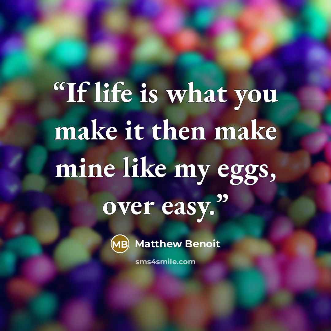 “If life is what you make it then make mine like my eggs, over easy.” quote by Matthew Benoit