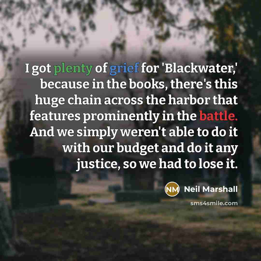“I got plenty of grief for 'Blackwater,' because in the books, there's this huge chain across the harbor that features prominently in the battle. And we simply weren't able to do it with our budget and do it any justice, so we had to lose it.” quote by Neil Marshall