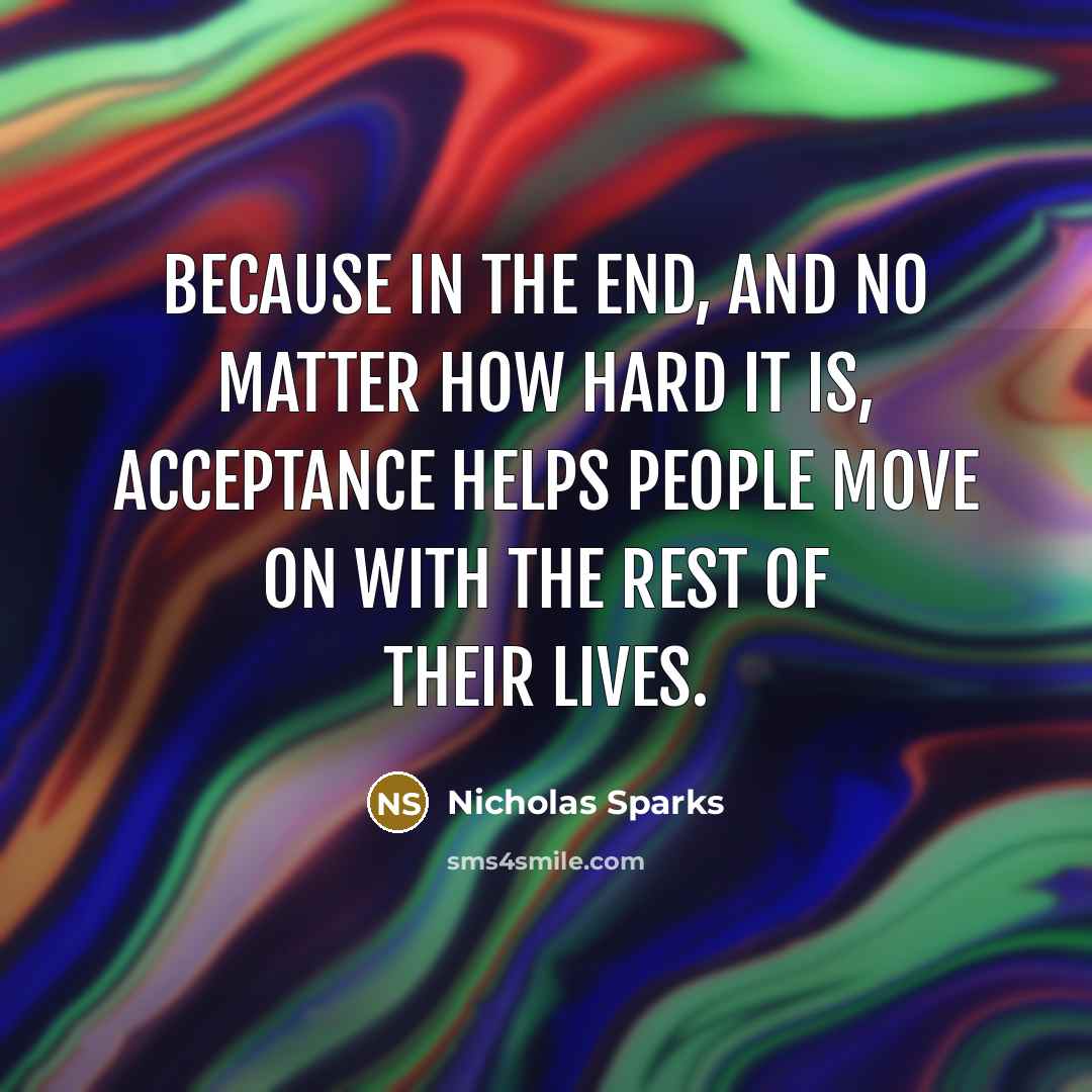 “Because in the end, and no matter how hard it is, acceptance helps people move on with the rest of their lives.” quote by Nicholas Sparks