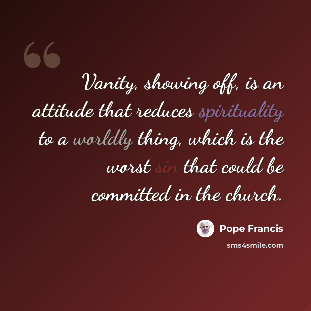 “Vanity, showing off, is an attitude that reduces spirituality to a worldly thing, which is the worst sin that could be committed in the church.” quote by Pope Francis