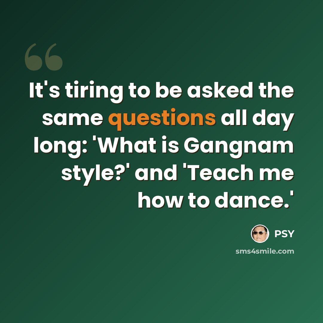 “It's tiring to be asked the same questions all day long: 'What is Gangnam style?' and 'Teach me how to dance.'” quote by PSY