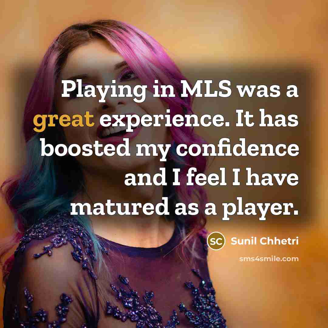 “Playing in MLS was a great experience. It has boosted my confidence and I feel I have matured as a player.” quote by Sunil Chhetri
