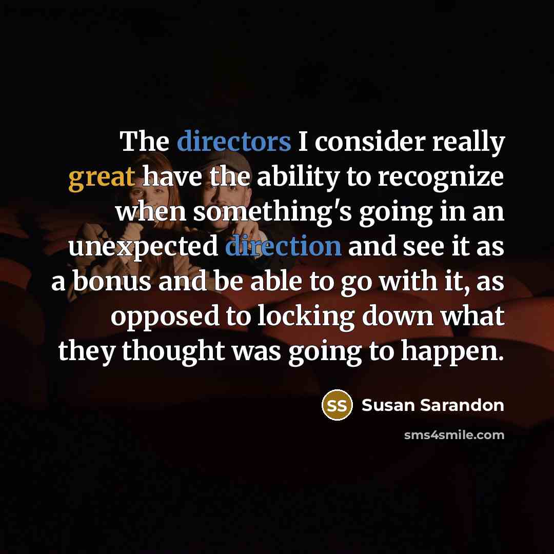 “The directors I consider really great have the ability to recognize when something's going in an unexpected direction and see it as a bonus and be able to go with it, as opposed to locking down what they thought was going to happen.” quote by Susan Sarandon