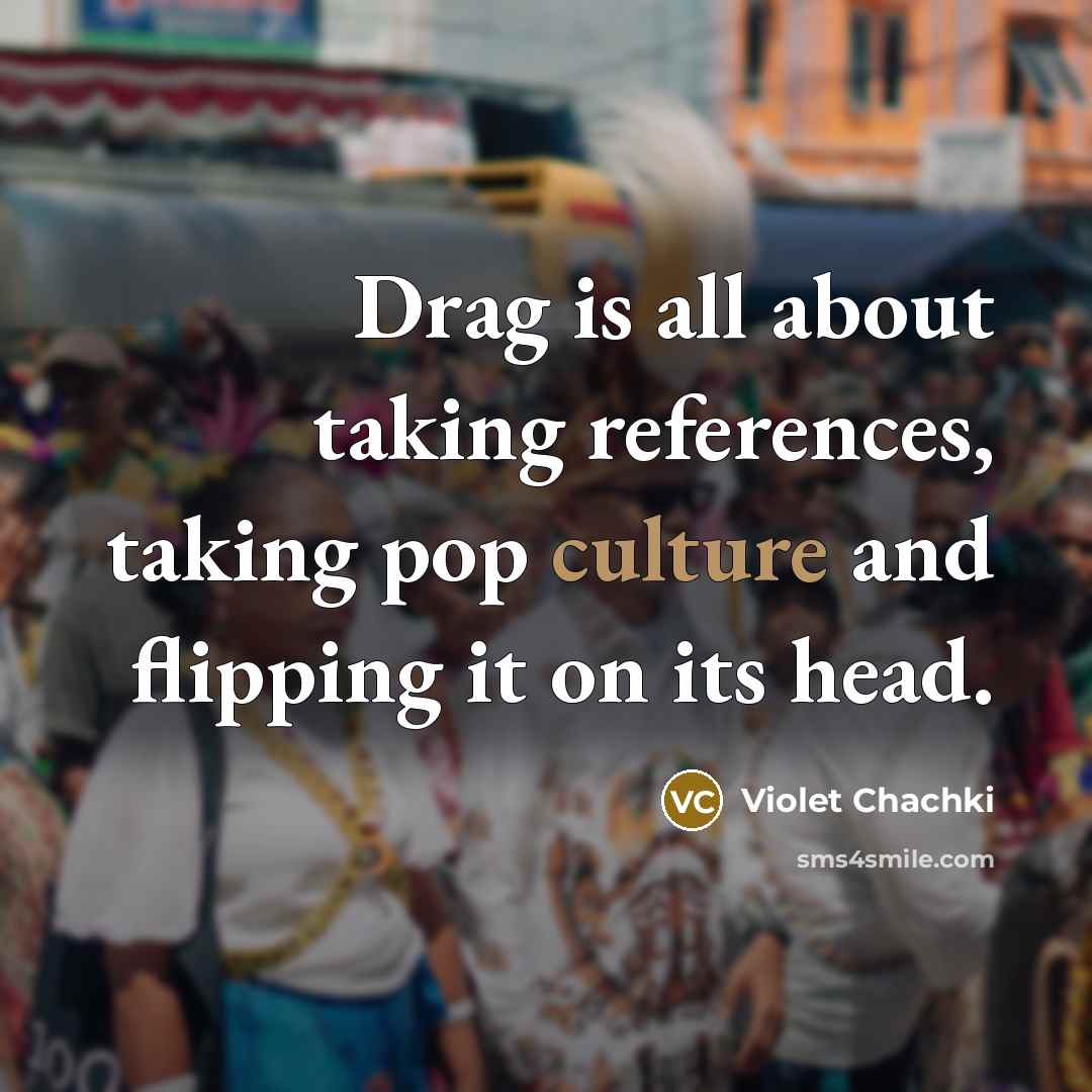 “Drag is all about taking references, taking pop culture and flipping it on its head.” quote by Violet Chachki