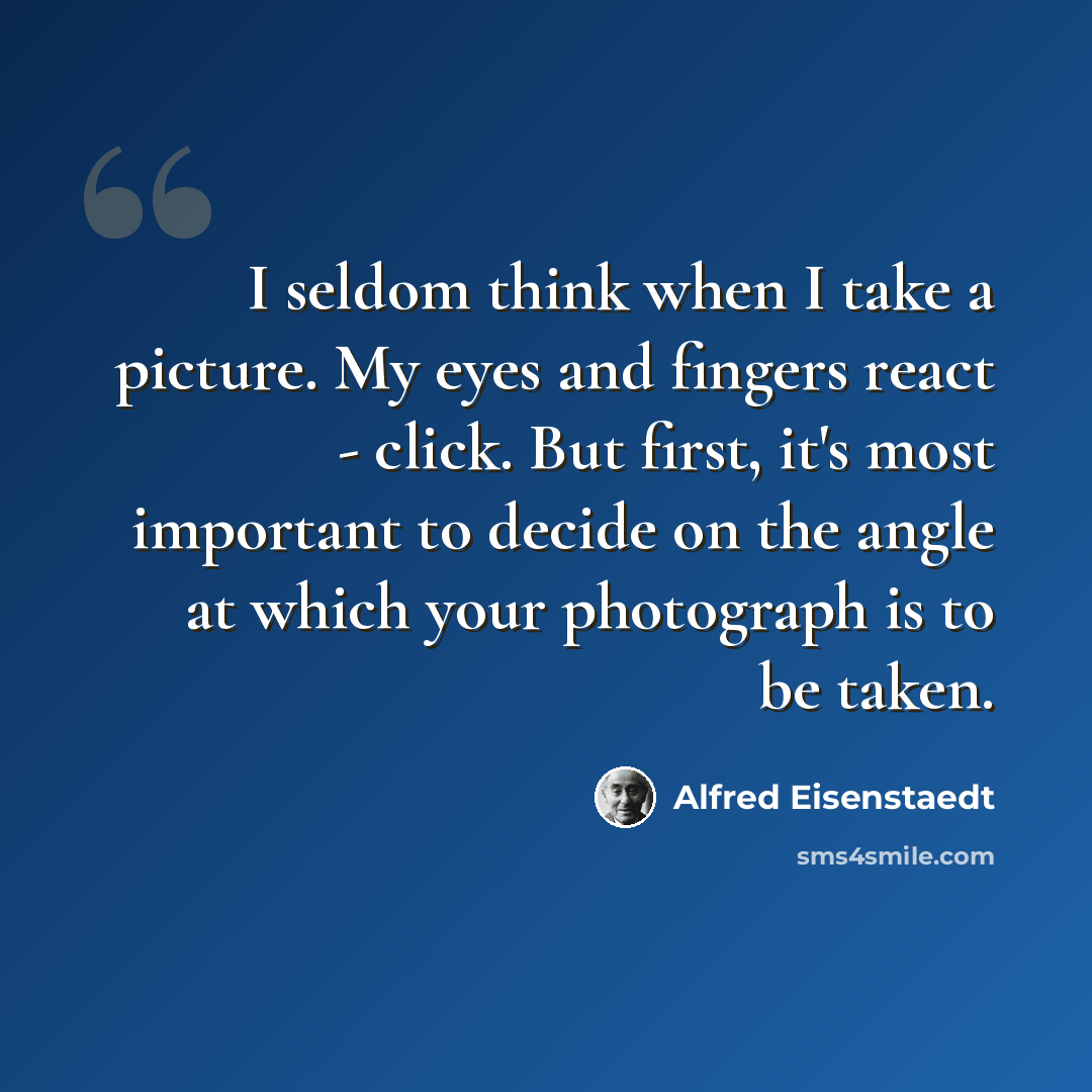 “I seldom think when I take a picture. My eyes and fingers react - click. But first, it's most important to decide on the angle at which your photograph is to be taken.” quote by Alfred Eisenstaedt