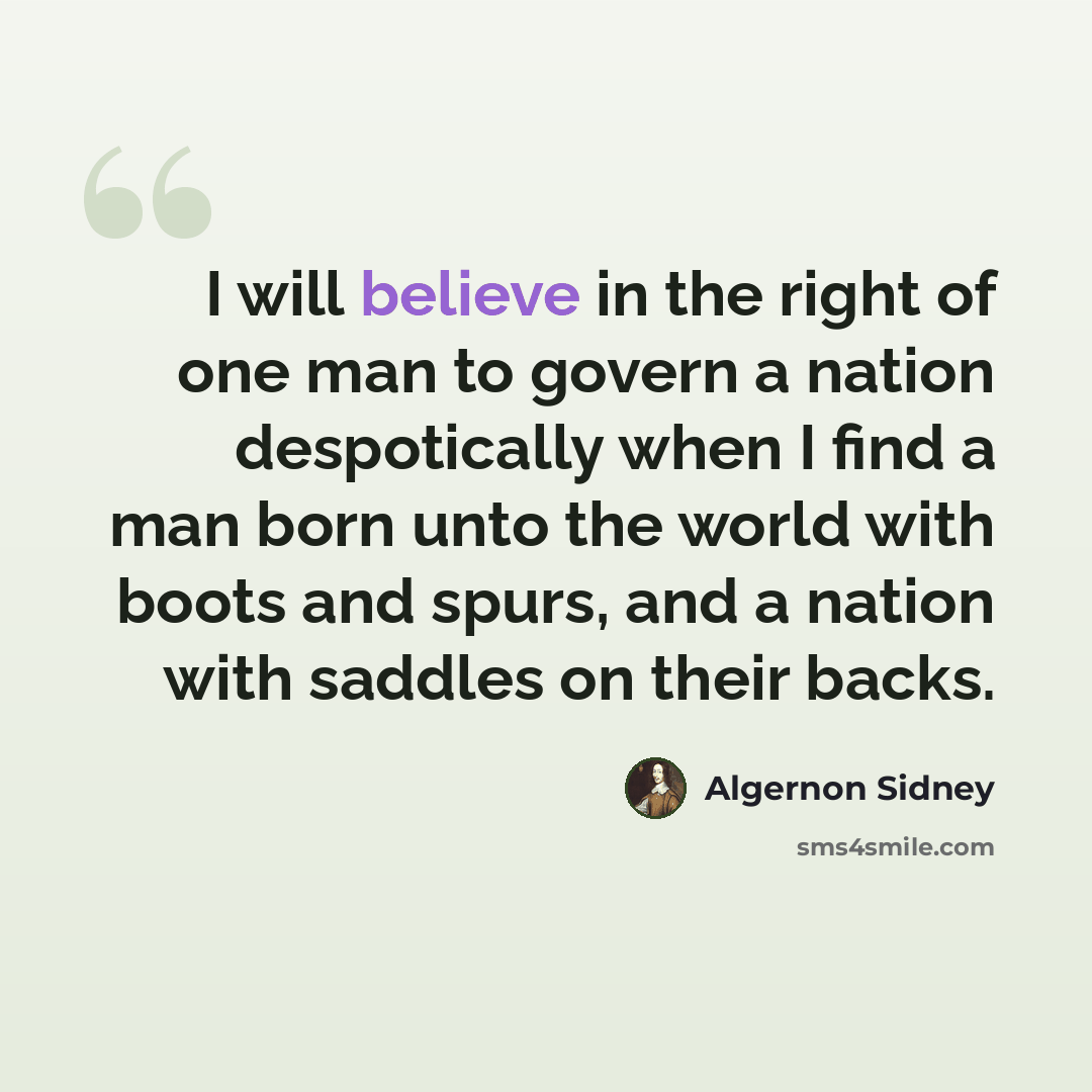 “I will believe in the right of one man to govern a nation despotically when I find a man born unto the world with boots and spurs, and a nation with saddles on their backs.” quote by Algernon Sidney