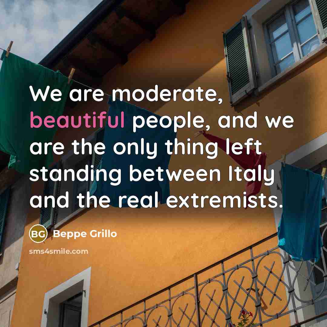 “We are moderate, beautiful people, and we are the only thing left standing between Italy and the real extremists.” quote by Beppe Grillo