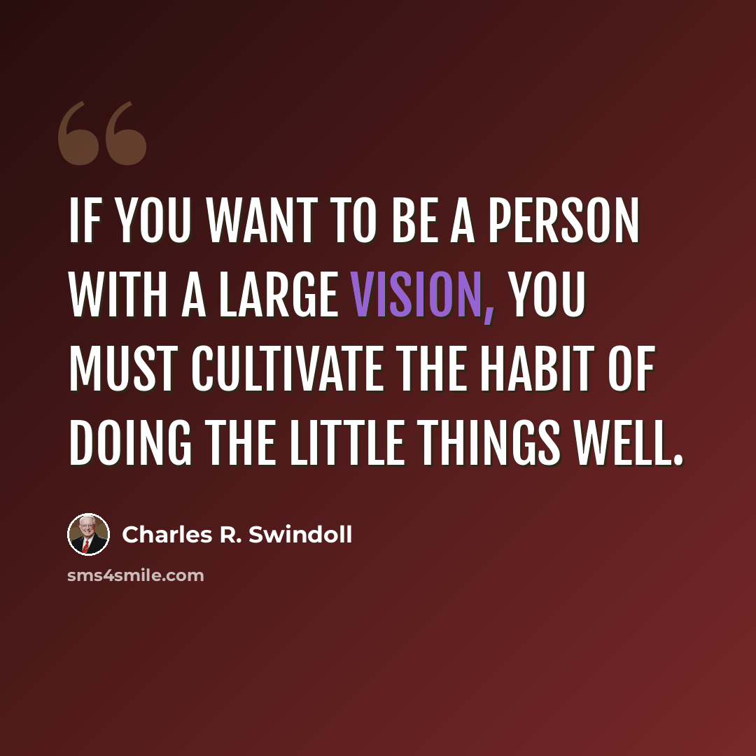 “If you want to be a person with a large vision, you must cultivate the habit of doing the little things well.” quote by Charles R. Swindoll